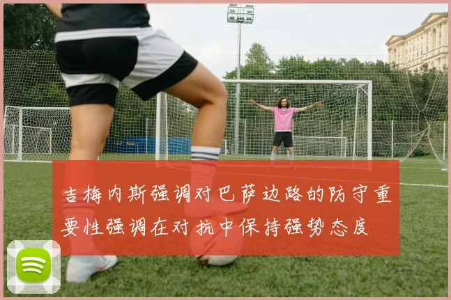 吉梅内斯强调对巴萨边路的防守重要性强调在对抗中保持强势态度