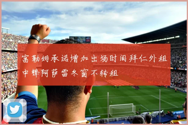 富勒姆承诺增加出场时间拜仁外租中锋阿萨雷冬窗不转租