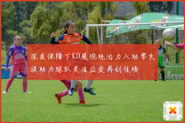 深度保障下KD展现统治力八助零失误助力球队灵活应变再创佳绩