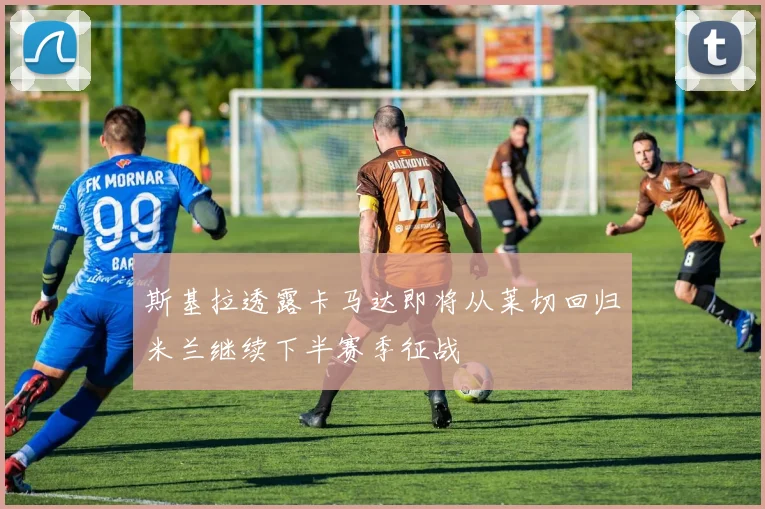 斯基拉透露卡马达即将从莱切回归米兰继续下半赛季征战