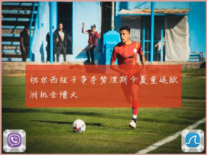 切尔西纽卡争夺努涅斯今夏重返欧洲机会增大