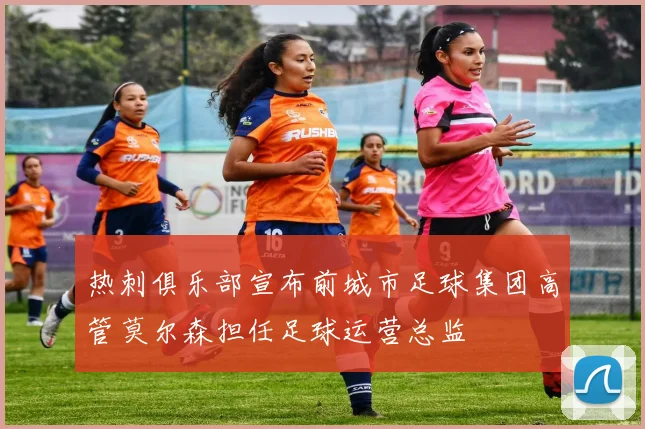 热刺俱乐部宣布前城市足球集团高管莫尔森担任足球运营总监