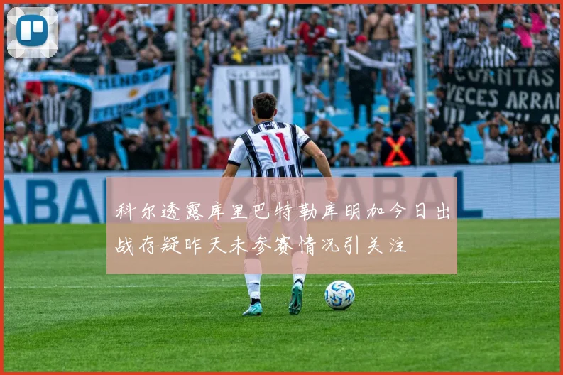 科尔透露库里巴特勒库明加今日出战存疑昨天未参赛情况引关注