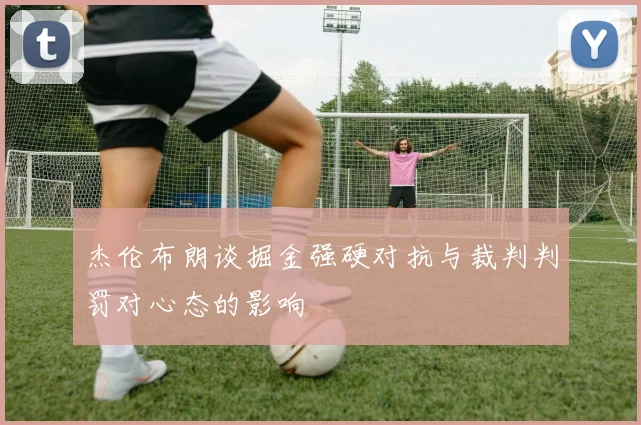 杰伦布朗谈掘金强硬对抗与裁判判罚对心态的影响