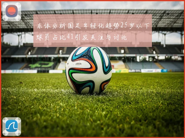 东体分析国足年轻化趋势25岁以下球员占比41引发关注与讨论