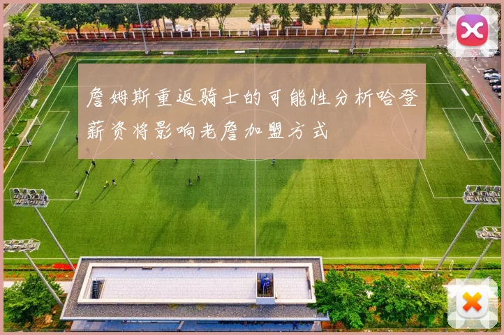 詹姆斯重返骑士的可能性分析哈登薪资将影响老詹加盟方式