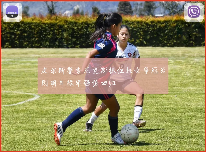 皮尔斯警告尼克斯抓住机会争冠否则明年绿军强势回归