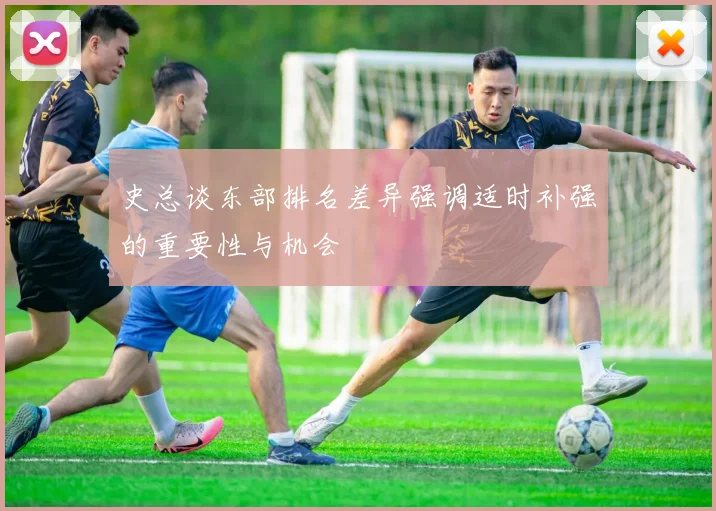 史总谈东部排名差异强调适时补强的重要性与机会