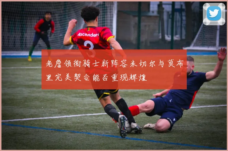 老詹领衔骑士新阵容米切尔与莫布里完美契合能否重现辉煌