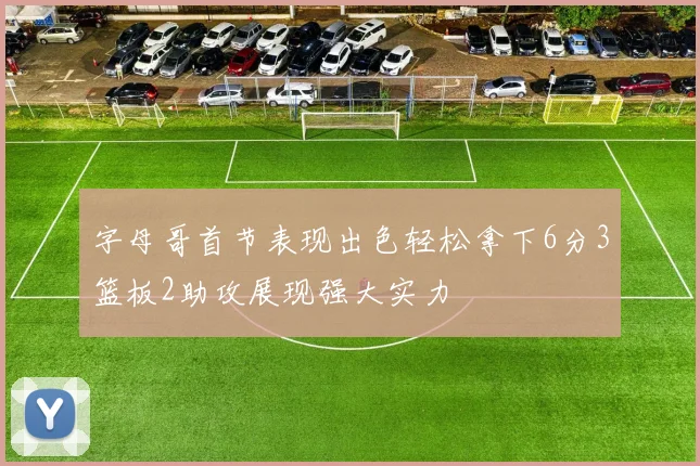 字母哥首节表现出色轻松拿下6分3篮板2助攻展现强大实力