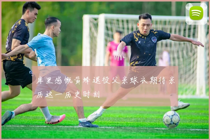 库里感慨黄蜂退役父亲球衣期待亲历这一历史时刻