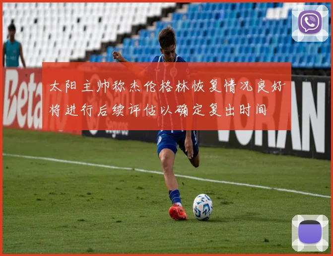 太阳主帅称杰伦格林恢复情况良好将进行后续评估以确定复出时间