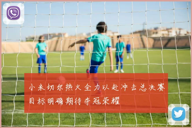 小米切尔热火全力以赴冲击总决赛目标明确期待夺冠荣耀