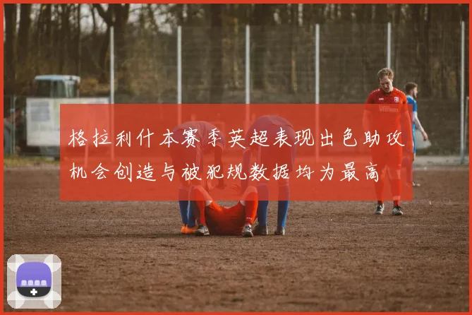 格拉利什本赛季英超表现出色助攻机会创造与被犯规数据均为最高
