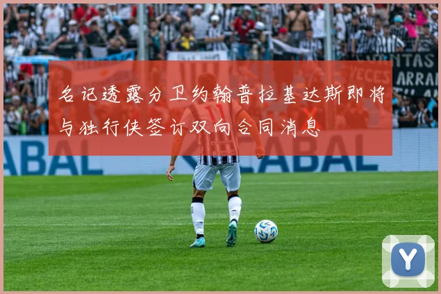 名记透露分卫约翰普拉基达斯即将与独行侠签订双向合同消息