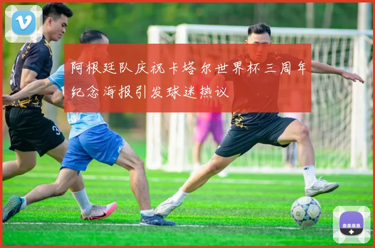 阿根廷队庆祝卡塔尔世界杯三周年纪念海报引发球迷热议