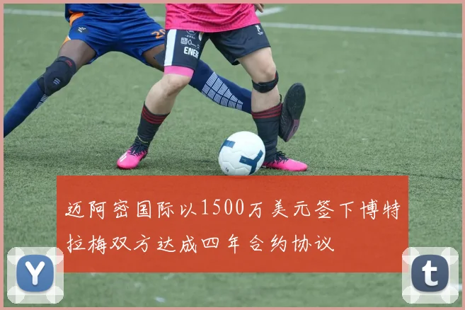 迈阿密国际以1500万美元签下博特拉梅双方达成四年合约协议