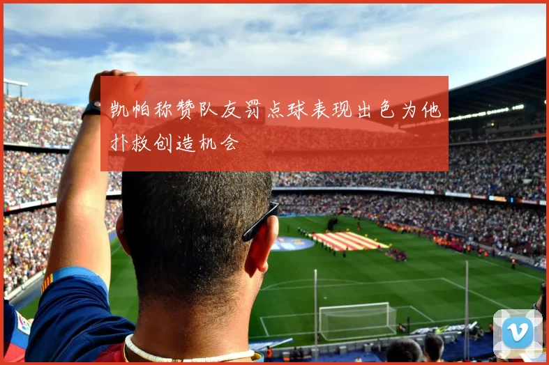 凯帕称赞队友罚点球表现出色为他扑救创造机会