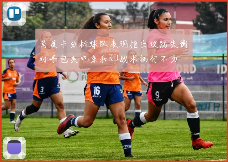 乌度卡分析球队表现指出攻防失衡对手包夹申京和KD战术执行不力