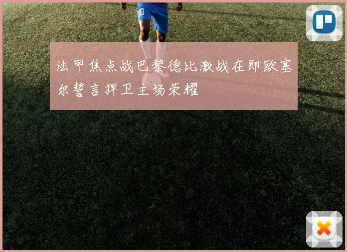 法甲焦点战巴黎德比激战在即欧塞尔誓言捍卫主场荣耀
