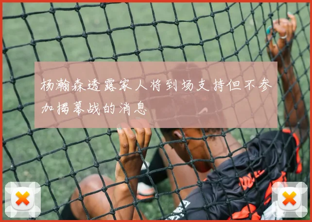 杨瀚森透露家人将到场支持但不参加揭幕战的消息