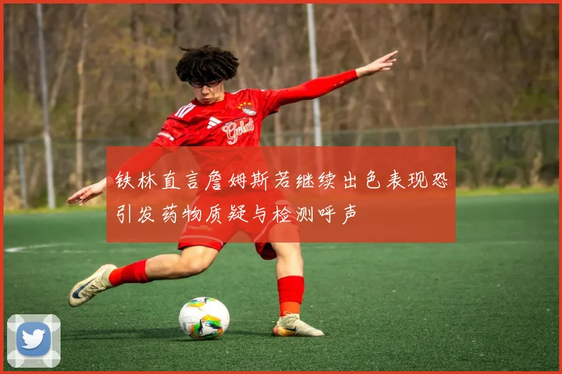 铁林直言詹姆斯若继续出色表现恐引发药物质疑与检测呼声