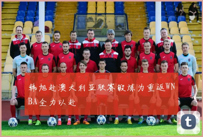 韩旭赴澳大利亚联赛锻炼为重返WNBA全力以赴