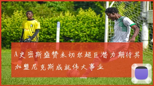 A史密斯盛赞米切尔超巨潜力期待其加盟尼克斯成就伟大事业