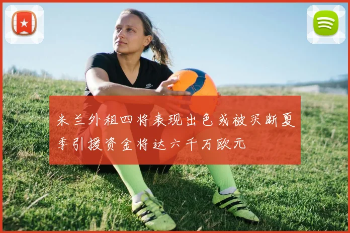 米兰外租四将表现出色或被买断夏季引援资金将达六千万欧元