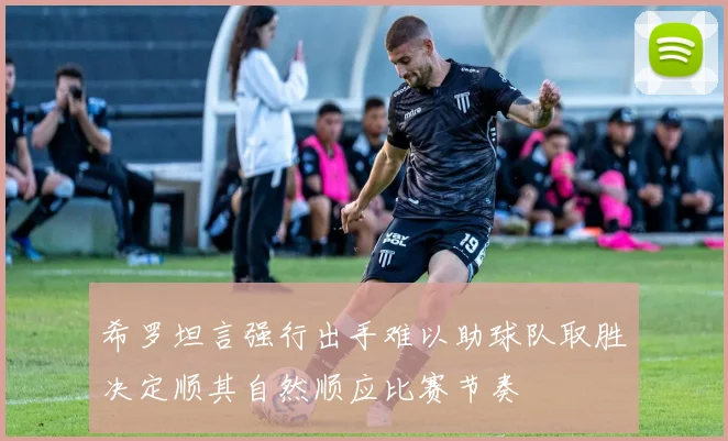 希罗坦言强行出手难以助球队取胜决定顺其自然顺应比赛节奏