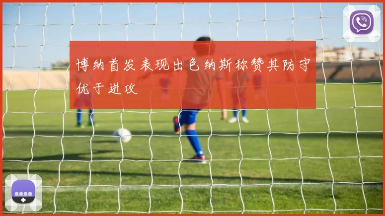 博纳首发表现出色纳斯称赞其防守优于进攻