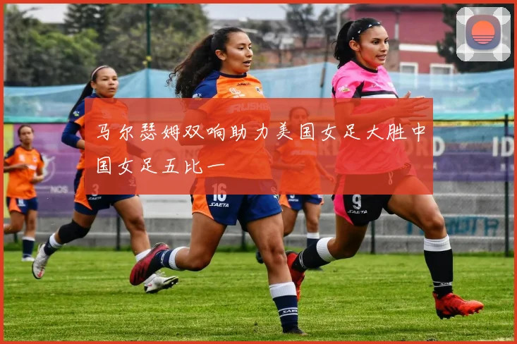 马尔瑟姆双响助力美国女足大胜中国女足五比一