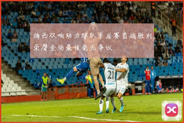 梅西双响助力球队季后赛首战胜利荣膺全场最佳毫无争议