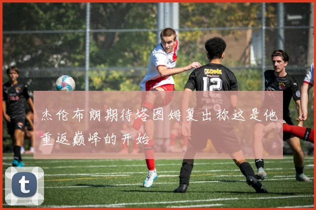 杰伦布朗期待塔图姆复出称这是他重返巅峰的开始