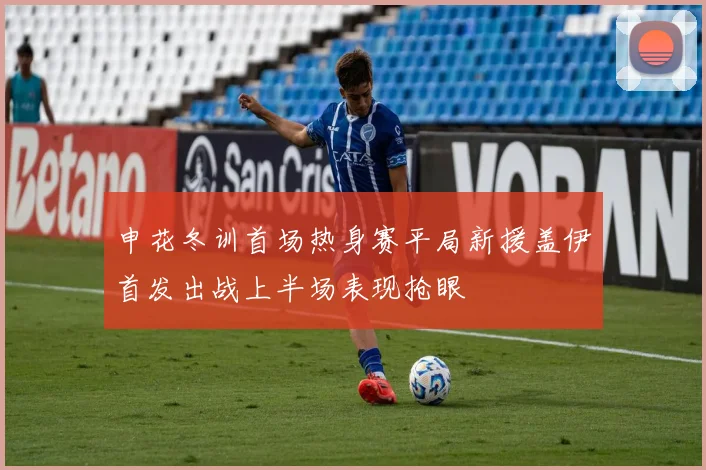 申花冬训首场热身赛平局新援盖伊首发出战上半场表现抢眼