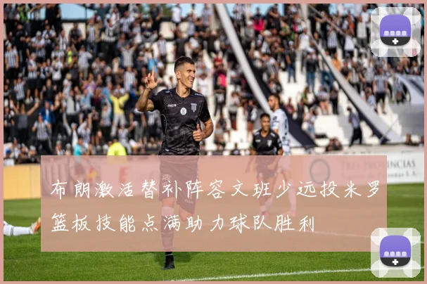 布朗激活替补阵容文班少远投米罗篮板技能点满助力球队胜利