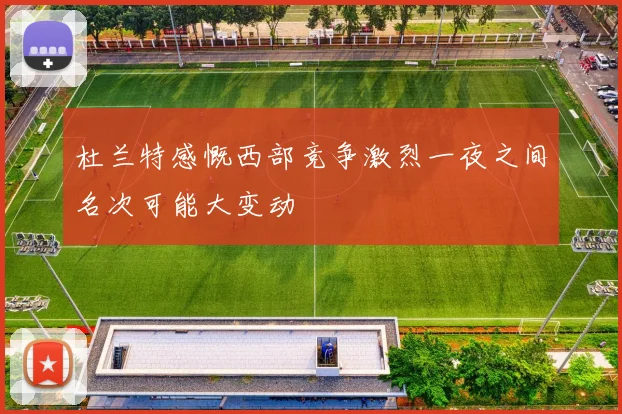 杜兰特感慨西部竞争激烈一夜之间名次可能大变动