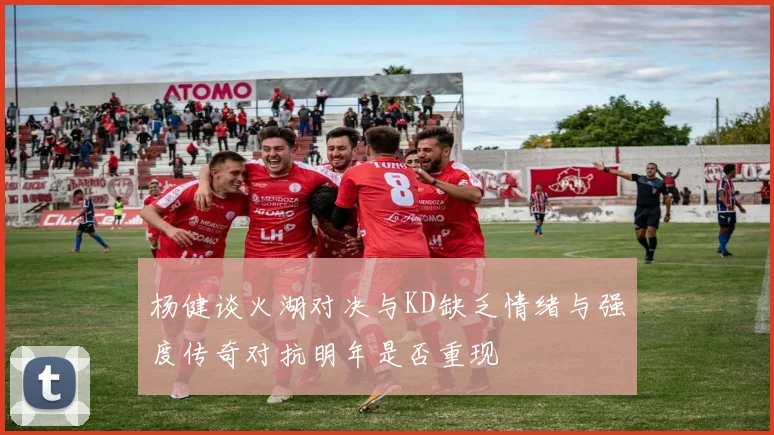 杨健谈火湖对决与KD缺乏情绪与强度传奇对抗明年是否重现