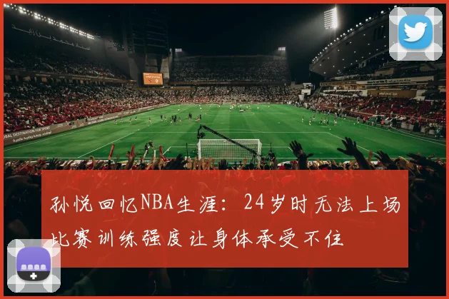 孙悦回忆NBA生涯：24岁时无法上场比赛训练强度让身体承受不住
