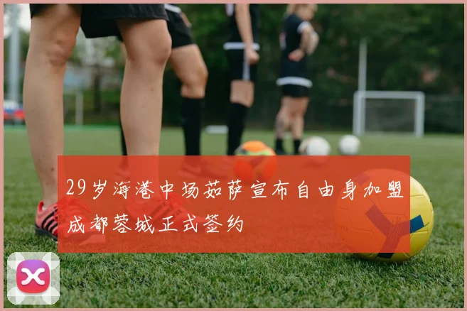 29岁海港中场茹萨宣布自由身加盟成都蓉城正式签约