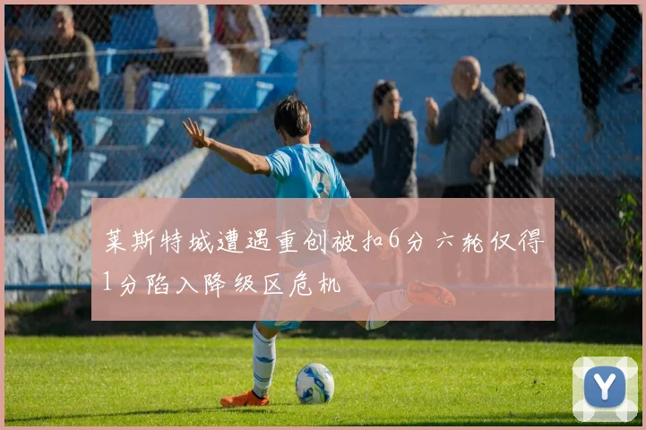 莱斯特城遭遇重创被扣6分六轮仅得1分陷入降级区危机