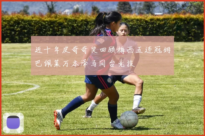 近十年皮奇奇奖回顾梅西五连冠姆巴佩莱万本泽马同台竞技