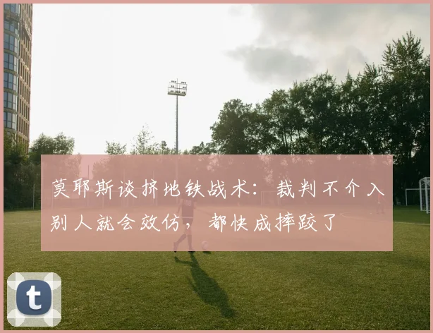 莫耶斯谈挤地铁战术：裁判不介入别人就会效仿，都快成摔跤了