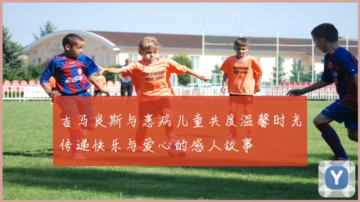 吉马良斯与患病儿童共度温馨时光传递快乐与爱心的感人故事