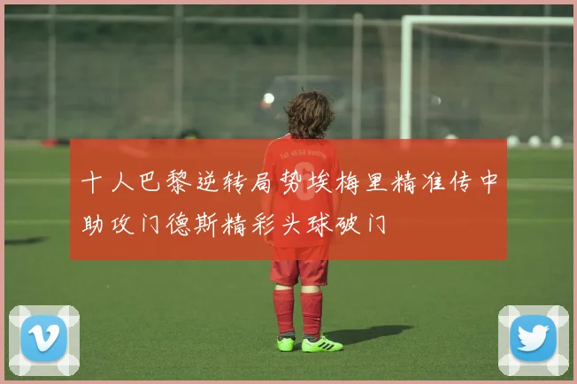 十人巴黎逆转局势埃梅里精准传中助攻门德斯精彩头球破门