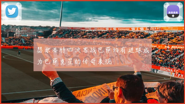 瑟尔洛特四次客战巴萨均有进球成为巴萨克星的传奇表现