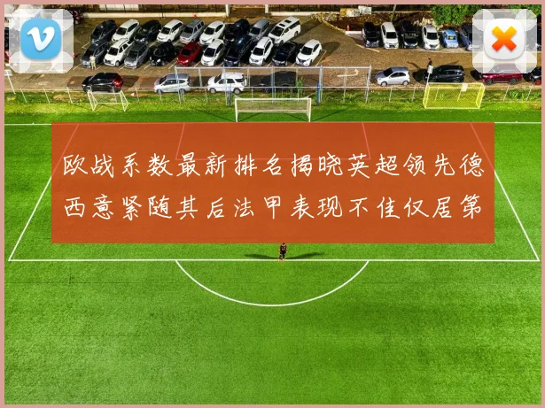 欧战系数最新排名揭晓英超领先德西意紧随其后法甲表现不佳仅居第八