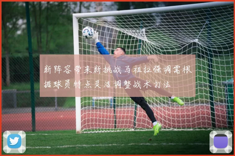 新阵容带来新挑战马祖拉强调需根据球员特点灵活调整战术打法
