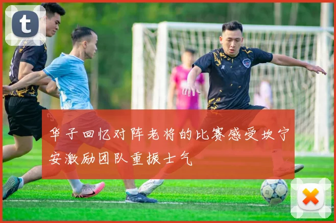 华子回忆对阵老将的比赛感受坎宁安激励团队重振士气