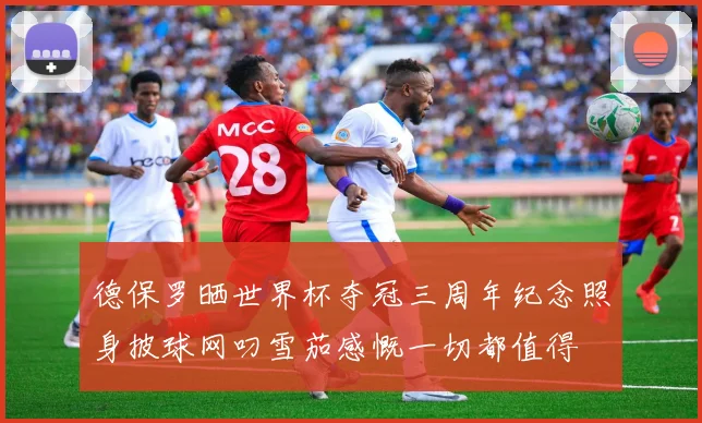 德保罗晒世界杯夺冠三周年纪念照身披球网叼雪茄感慨一切都值得